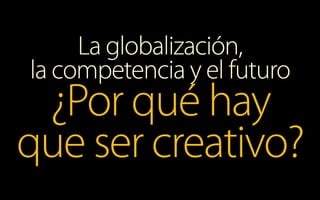 La globalización,
la competencia y el futuro
¿Por qué hay
que ser creativo?
 