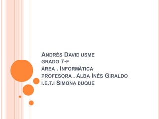 ANDRÉS DAVID USME
GRADO 7-F
ÁREA . INFORMÁTICA
PROFESORA . ALBA INÉS GIRALDO
I.E.T.I SIMONA DUQUE
 