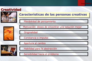 4
CreatividadCreatividad
Características de las personas creativasCaracterísticas de las personas creativas
Motivación: deseo de encontrar una solución mejor
Flexibilidad de pensamiento
Sensibilidad hacia el problema
Originalidad
Constancia e impulso
Apertura al cambio
Habilidad para la abstracción
CreatividadCreatividad
 