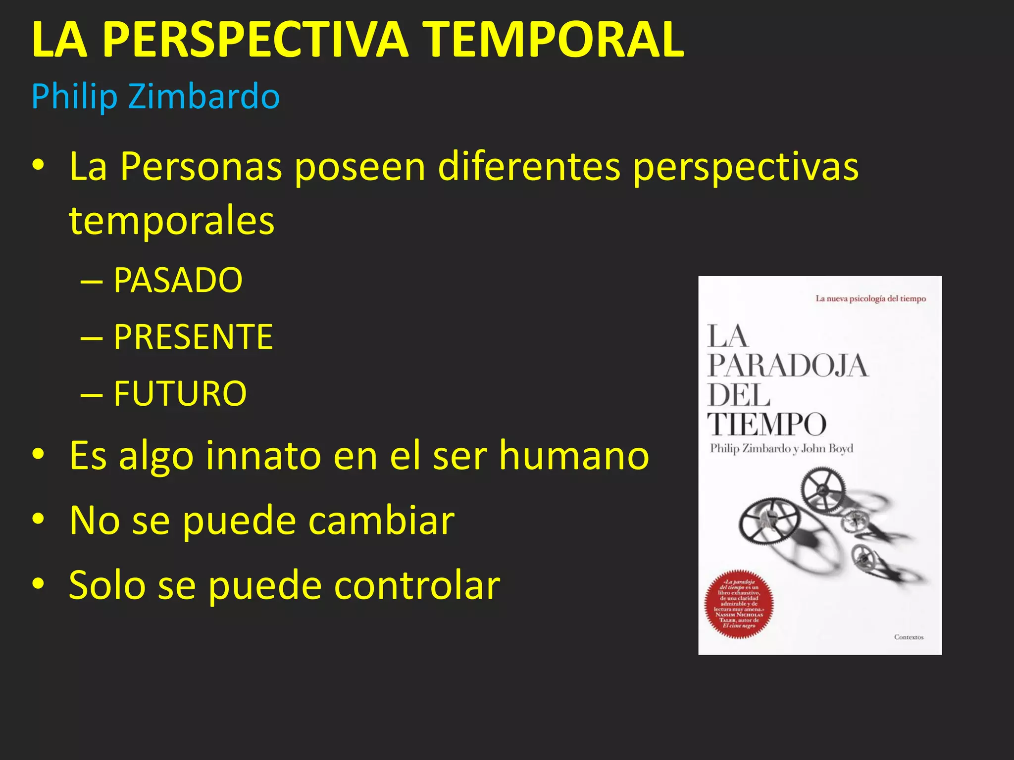 LA PERSPECTIVA TEMPORAL
Philip Zimbardo
• La Personas poseen diferentes perspectivas
  temporales
   – PASADO
   – PRESENTE
   – FUTURO
• Es algo innato en el ser humano
• No se puede cambiar
• Solo se puede controlar
 
