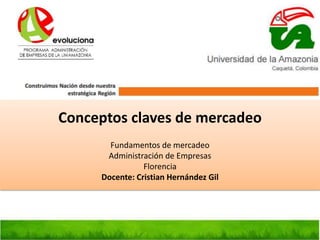 Conceptos claves de mercadeo
Fundamentos de mercadeo
Administración de Empresas
Florencia
Docente: Cristian Hernández Gil
 