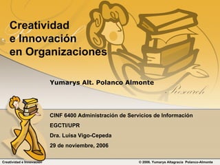 Creatividad  e Innovación en Organizaciones Yumarys Alt. Polanco Almonte CINF 6400 Administración de Servicios de Información EGCTI/UPR Dra. Luisa Vigo-Cepeda 29 de noviembre, 2006 Creatividad e Innovación    © 2006. Yumarys Altagracia  Polanco-Almonte 