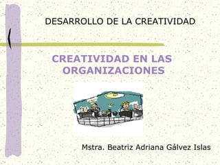 CREATIVIDAD EN LAS  ORGANIZACIONES DESARROLLO DE LA CREATIVIDAD Mstra. Beatriz Adriana Gálvez Islas 