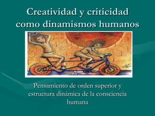 Creatividad y criticidad como dinamismos humanos Pensamiento de orden superior y estructura dinámica de la consciencia humana 