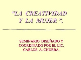 “ LA  CREATIVIDAD   Y  LA  MUJER ”.   SEMINARIO  DISEÑADO Y COORDINADO POR EL LIC. CARLOS  A. CHURBA. 