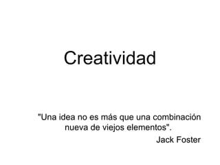 Creatividad &quot;Una idea no es más que una combinación nueva de viejos elementos&quot;.  Jack Foster  