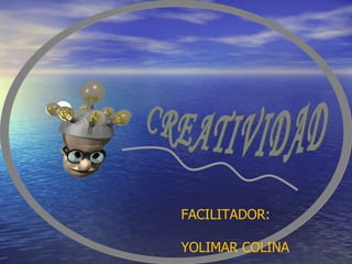 CREATIVIDAD FACILITADOR: YOLIMAR COLINA 