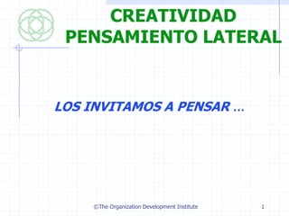 CREATIVIDAD
 PENSAMIENTO LATERAL


LOS INVITAMOS A PENSAR ...




     ©The Organization Development Institute   1
 
