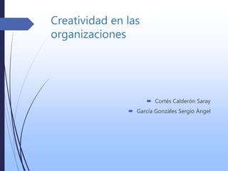 Creatividad en las
organizaciones
 Cortés Calderón Saray
 García Gonzáles Sergio Ángel
 