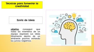 lluvia de ideas
Técnicas para fomentar la
creatividad
objetivo conseguir que
todos los miembros de un
equipo expresen sus ideas
libremente dentro de un
ambiente positivo evitando
los juicios negativos.
 
