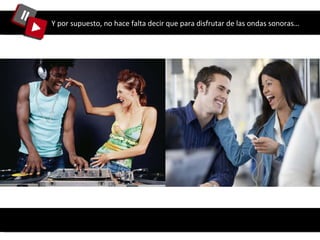 Y por supuesto, no hace falta decir que para disfrutar de las ondas sonoras… 