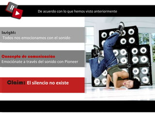 De acuerdo con lo que hemos visto anteriormente Insight: Todos nos emocionamos con el sonido   Concepto de comunicación Emociónate a través del sonido con Pioneer Claim:  El silencio no existe   