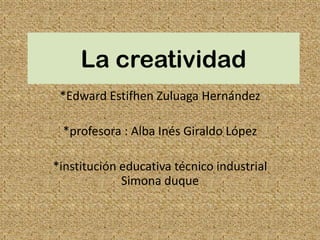 La creatividad
*Edward Estifhen Zuluaga Hernández
*profesora : Alba Inés Giraldo López
*institución educativa técnico industrial
Simona duque
 