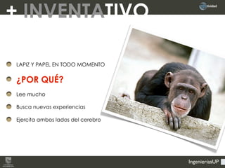 IngenieríasUP
LAPIZ Y PAPEL EN TODO MOMENTO
¿POR QUÉ?
Lee mucho
Busca nuevas experiencias
Ejercita ambos lados del cerebro
+ INVENTATIVO
 