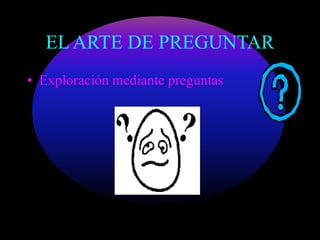EL ARTE DE PREGUNTAR 
• Exploración mediante preguntas 
 