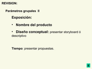 REVISION: Exposición:  Nombre del producto Diseño conceptual:  presentar storyboard ó descriptivo Tiempo : presentar propuestas. E Parámetros grupales  II 