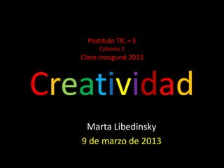 Postítulo TIC + E
         Cohorte 2
   Clase inaugural 2013



Creatividad
    Marta Libedinsky
   9 de marzo de 2013
 