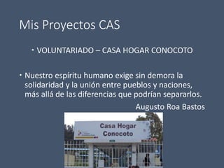 Mis Proyectos CAS
 VOLUNTARIADO – CASA HOGAR CONOCOTO
 Nuestro espíritu humano exige sin demora la
solidaridad y la unión entre pueblos y naciones,
más allá de las diferencias que podrían separarlos.
Augusto Roa Bastos
 