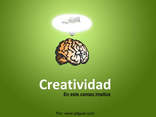 Creatividad En este campo implica Por: www.adguer.com 
