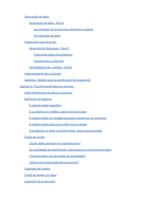 inconsciente de inhibición de nuestra creatividad natural. Primera en casa, después en la escuela y por
último en la vida laboral, se insta a caminar en un terreno “familiar”, conocido, y se castiga en cierta
forma el no seguir la tradición; “ese es un loco”.
Por supuesto que este proceso tiene su lado positivo, para la vida en sociedad es necesario el respeto de
ciertas reglas y costumbres. Sin embargo, aporta un efecto secundario pernicioso:. se bloquea lenta pero
inexorable nuestra curiosidad, la valentía para atreverse, la imaginación y el ingenio.
En el libro "Punto de quiebra y transformación” de George Land y Jarman Bet desarrollan un estudio
sobre una población 1.600 niños de escuelas estadounidenses. El estudio se basó en las pruebas
utilizadas por la NASA para seleccionar ingenieros innovadores y científicos. En la primera prueba los
niños tenían entre 3 y 5 años y el 98% tenía una gran creatividad. El mismo grupo fue expuesto a la
pruebas al llegar a a los 10 años de edad (30% de creatividad) ,llegando a los 15 años a un bajo 12%. Una
prueba similar fue realizada a un grupo de 280.000 adultos y sólo el 2% fue “diagnosticado” como
altamente creativo.
George Land y su pareja Beth Jarman concluyen que nos enseñan a NO ser creativos. La disminución de la
creatividad no está relacionado con la edad sino con ciertos bloqueos mentales aprendidos durante
nuestro crecimiento. La familia, la escuela y las empresas han logrado inhibir el pensamiento creativo;
que mala noticia. La buena noticia es que el programa de investigación y práctica muestra que este
proceso puede ser revertido, es posible recuperar una buena parte de nuestras capacidades creativas.
Mejor aún, podemos evitar que este proceso de robotización.
El desarrollo de la creatividad requiere que abandonemos nuestra zona de confort y nos liberemos de
esos bloqueos que impiden la plena utilización de nuestra capacidad mental. En las palabras del poeta
Guillaume Apollinaire, debemos perder el miedo a volar:
“Llegamos al borde, ella dice
ellos respondieron; tenemos miedo
llegamos al borde, ella repitió
ellos llegaron
Ella los empujó... y ellos volaron”
 