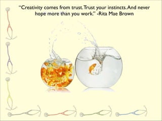 “Creativity comes from trust. Trust your instincts. And never
       hope more than you work.” -Rita Mae Brown
 