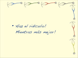 • Haz el ridículo!
 Mientras más mejor!
 