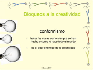 Bloqueos a la creatividad


            conformismo
 •   hacer las cosas como siempre se han
     hecho o como lo hace todo el mundo

 •   es el peor enemigo de la creatividad




             F. Esteve 2007
 