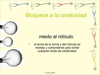Bloqueos a la creatividad


         miedo al ridículo
 •   el arma de la ironía y del ridículo es
      mordaz y contundente para cortar
        cualquier brote de creatividad.




             F. Esteve 2007
 