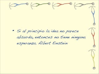 •   Si al principio la idea no parece
    absurda, entonces no tiene ninguna
    esperanza. Albert Einstein
 