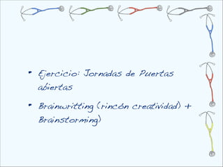 •   Ejercicio: Jornadas de Puertas
    abiertas

•   Brainwritting (rincón creatividad) +
    Brainstorming)
 