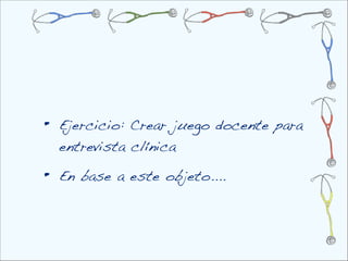 •   Ejercicio: Crear juego docente para
    entrevista clínica

•   En base a este objeto....
 