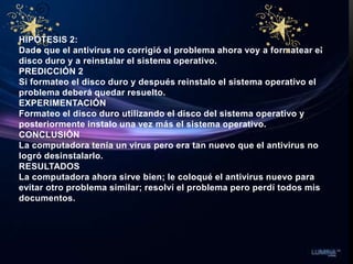 HIPÓTESIS 2:
Dado que el antivirus no corrigió el problema ahora voy a formatear el
disco duro y a reinstalar el sistema o...