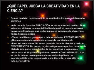 ¿QUÉ PAPEL JUEGA LA CREATIVIDAD EN LA
CIENCIA?
• Es una cualidad imprescindible en casi todos los pasos del método
científ...