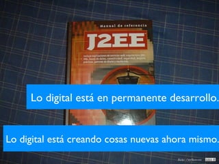 Lo digital está en permanente desarrollo. Lo digital está creando cosas nuevas ahora mismo. flickr: /melkorcete 