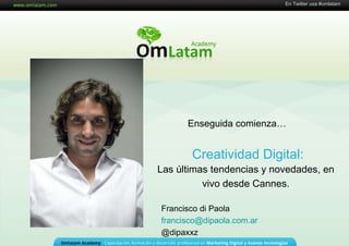 16 de Mayo de 2011 Creatividad Digital: En Twitter usa #omlatam Las últimas tendencias y novedades, en vivo desde Cannes. Enseguida comienza… Francisco di Paola [email_address]   @dipaxxz 