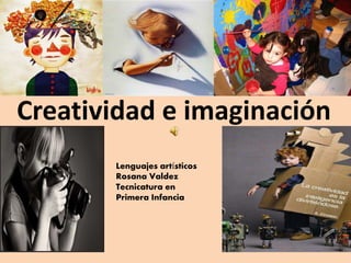 Creatividad e imaginación 
Lenguajes artísticos 
Rosana Valdez 
Tecnicatura en 
Primera Infancia 
 