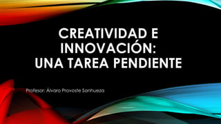 CREATIVIDAD E
INNOVACIÓN:
UNA TAREA PENDIENTE
Profesor: Álvaro Provoste Sanhueza

 