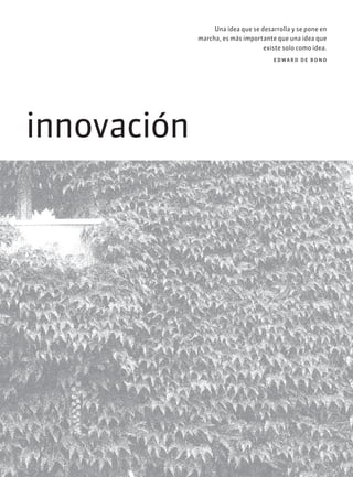 innovación
Una idea que se desarrolla y se pone en
marcha, es más importante que una idea que
existe solo como idea.
edward de bono
 