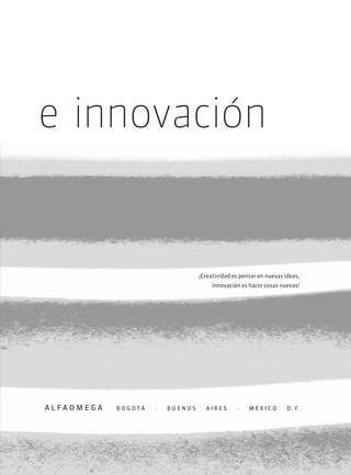 A L F A O M E G A B O G O T Á · B U E N O S A I R E S · M É X I C O D . F .
e innovación
¡Creatividad es pensar en nuevas ideas,
innovación es hacer cosas nuevas!
 
