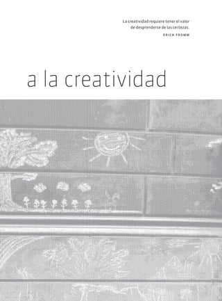 a la creatividad
La creatividad requiere tener el valor
de desprenderse de las certezas.
erich fromm
 
