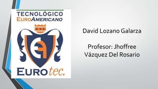 David Lozano Galarza
Profesor: Jhoffree
Vázquez Del Rosario
 