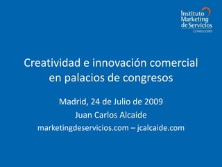 Creatividad e innovación comercial en palacios de congresos Madrid, 24 de Julio de 2009 Juan Carlos Alcaide marketingdeservicios.com – jcalcaide.com 
