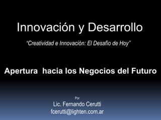 Innovación y Desarrollo “Creatividad e Innovación: El Desafío de Hoy” Apertura  hacia los Negocios del Futuro Por Lic. Fernando Cerutti fcerutti@lighten.com.ar 