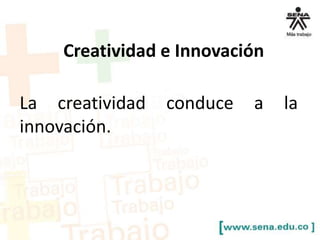 Creatividad e Innovación
La creatividad conduce a la
innovación.
 