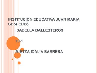 INSTITUCION EDUCATIVA JUAN MARIA 
CESPEDES 
ISABELLA BALLESTEROS 
10-1 
MIRTZA IDALIA BARRERA 
 