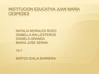 INSTITUCION EDUCATIVA JUAN MARIA 
CESPEDES 
NATALIA MORALES ROZO 
ISABELLA BALLESTEROS 
DANIELA GRANDA 
MARIA JOSE SERNA 
10-1 
MIRTZA IDALIA BARRERA 
 