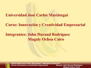 Universidad José Carlos Mariátegui
Curso: Innovación y Creatividad Empresarial
Integrantes: John Durand Rodríguez
Magaly Ochoa Cairo
 