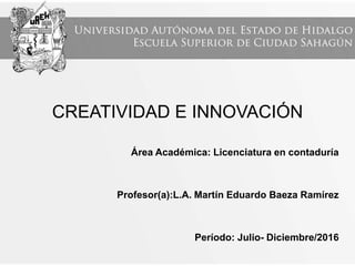 CREATIVIDAD E INNOVACIÓN
Área Académica: Licenciatura en contaduría
Profesor(a):L.A. Martín Eduardo Baeza Ramírez
Período: Julio- Diciembre/2016
 