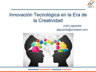 Orquestamos Conocimiento Impulsamos Creatividad 1
Innovación Tecnológica en la Era de
la Creatividad
Judit Laguardia
jlaguardia@orcilatam.com
 