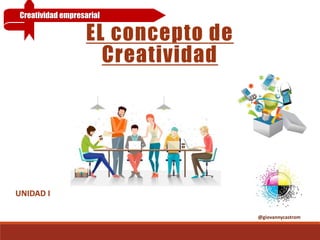 EL concepto de
Creatividad
@giovannycastrom
UNIDAD I
Creatividad empresarial
 